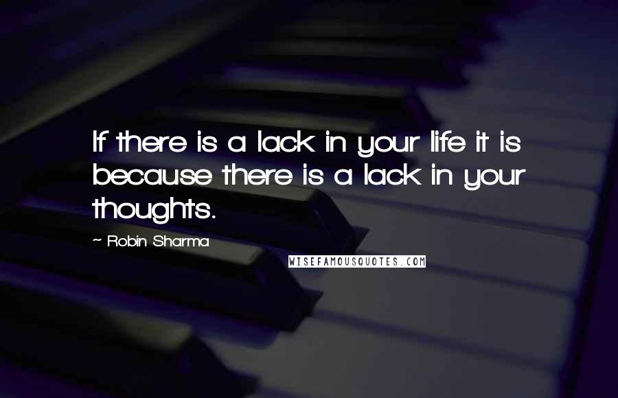 Robin Sharma Quotes: If there is a lack in your life it is because there is a lack in your thoughts.