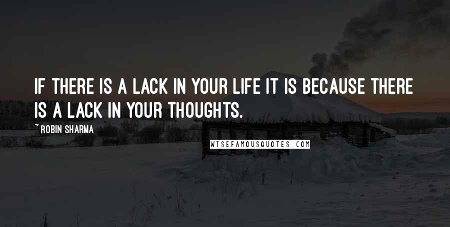 Robin Sharma Quotes: If there is a lack in your life it is because there is a lack in your thoughts.