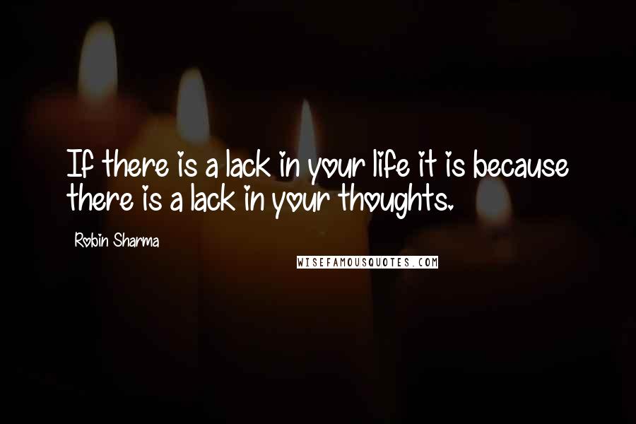 Robin Sharma Quotes: If there is a lack in your life it is because there is a lack in your thoughts.