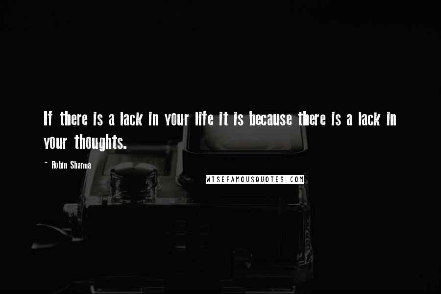 Robin Sharma Quotes: If there is a lack in your life it is because there is a lack in your thoughts.