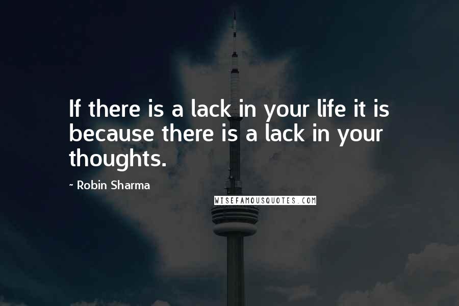 Robin Sharma Quotes: If there is a lack in your life it is because there is a lack in your thoughts.