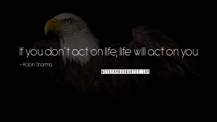 Robin Sharma Quotes: If you don't act on life, life will act on you