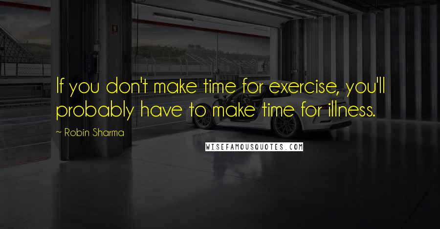 Robin Sharma Quotes: If you don't make time for exercise, you'll probably have to make time for illness.