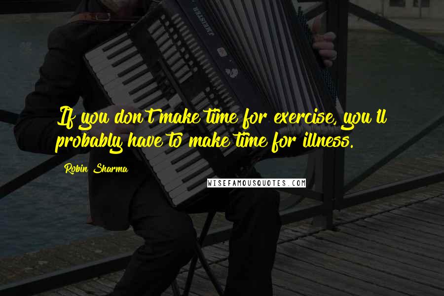 Robin Sharma Quotes: If you don't make time for exercise, you'll probably have to make time for illness.