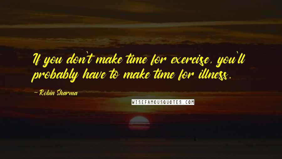 Robin Sharma Quotes: If you don't make time for exercise, you'll probably have to make time for illness.
