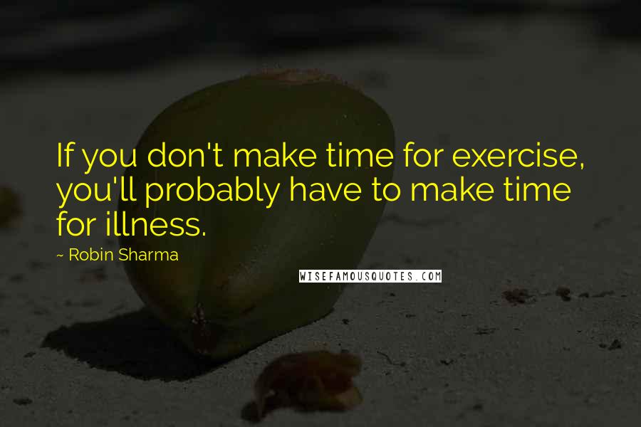 Robin Sharma Quotes: If you don't make time for exercise, you'll probably have to make time for illness.