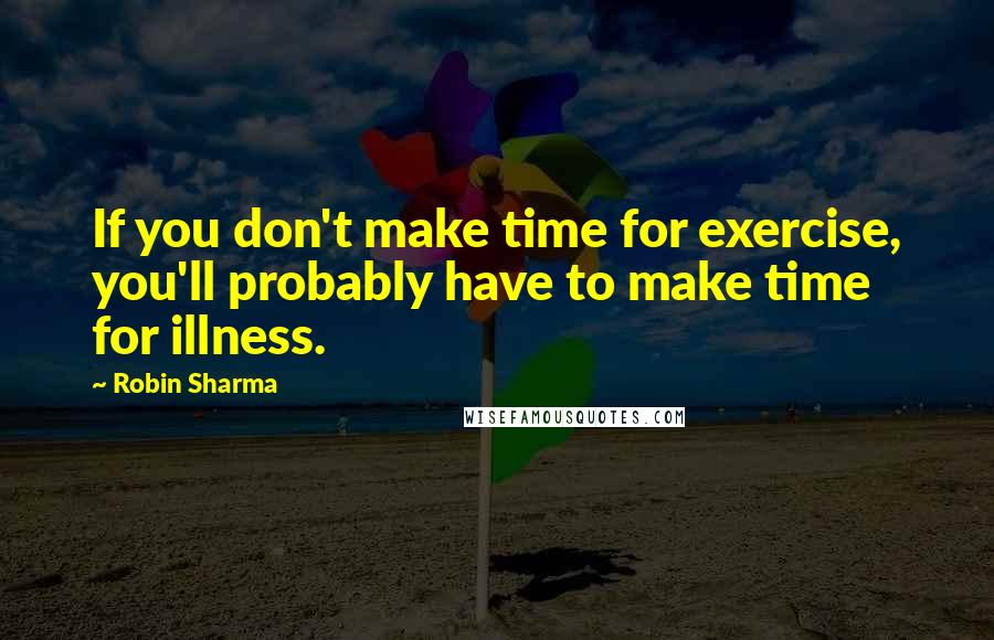 Robin Sharma Quotes: If you don't make time for exercise, you'll probably have to make time for illness.