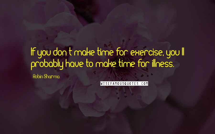 Robin Sharma Quotes: If you don't make time for exercise, you'll probably have to make time for illness.