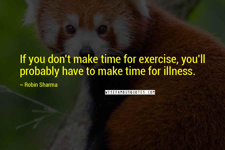 Robin Sharma Quotes: If you don't make time for exercise, you'll probably have to make time for illness.