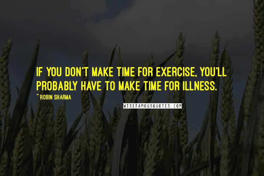 Robin Sharma Quotes: If you don't make time for exercise, you'll probably have to make time for illness.