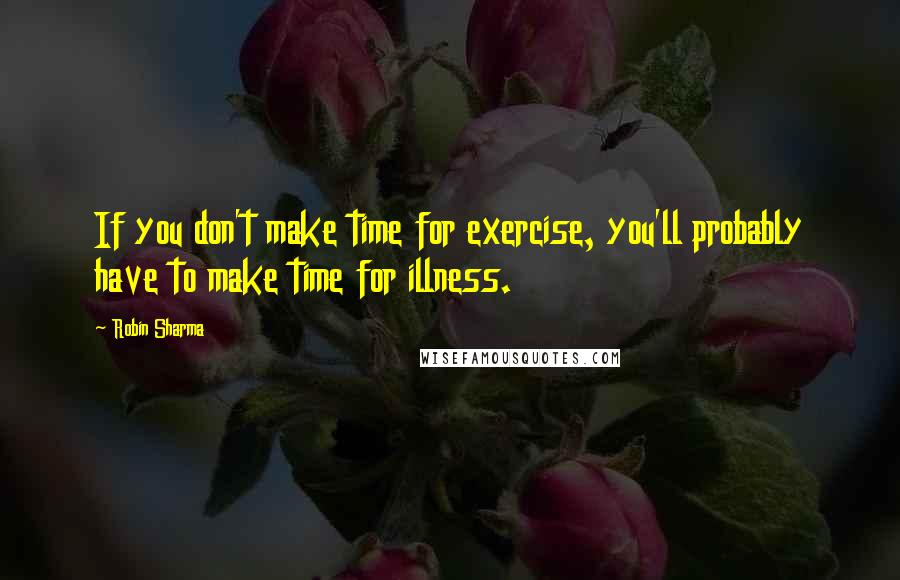 Robin Sharma Quotes: If you don't make time for exercise, you'll probably have to make time for illness.