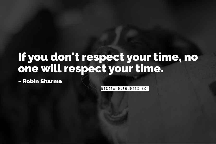 Robin Sharma Quotes: If you don't respect your time, no one will respect your time.