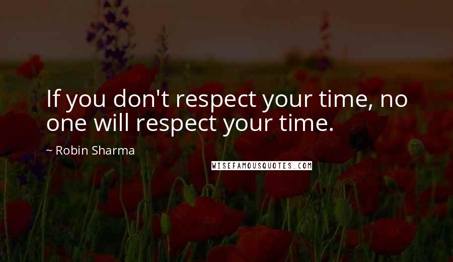 Robin Sharma Quotes: If you don't respect your time, no one will respect your time.