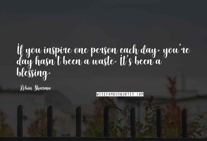 Robin Sharma Quotes: If you inspire one person each day, you're day hasn't been a waste. It's been a blessing.