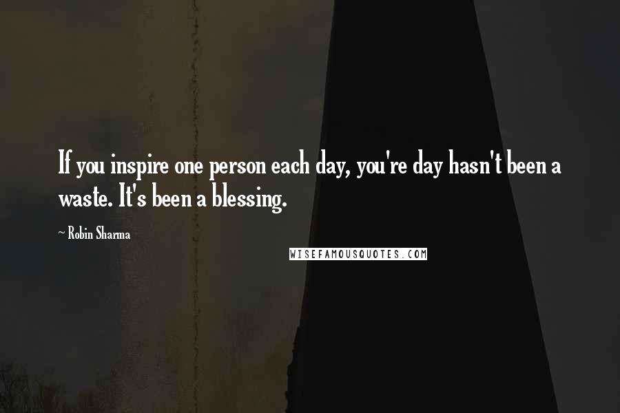 Robin Sharma Quotes: If you inspire one person each day, you're day hasn't been a waste. It's been a blessing.