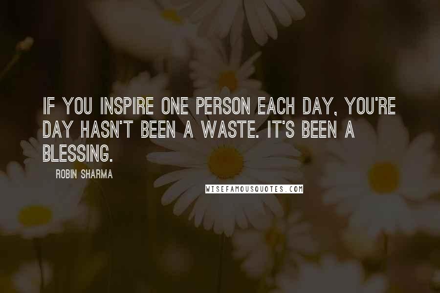 Robin Sharma Quotes: If you inspire one person each day, you're day hasn't been a waste. It's been a blessing.