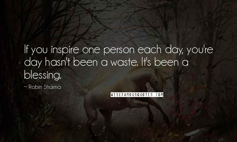 Robin Sharma Quotes: If you inspire one person each day, you're day hasn't been a waste. It's been a blessing.