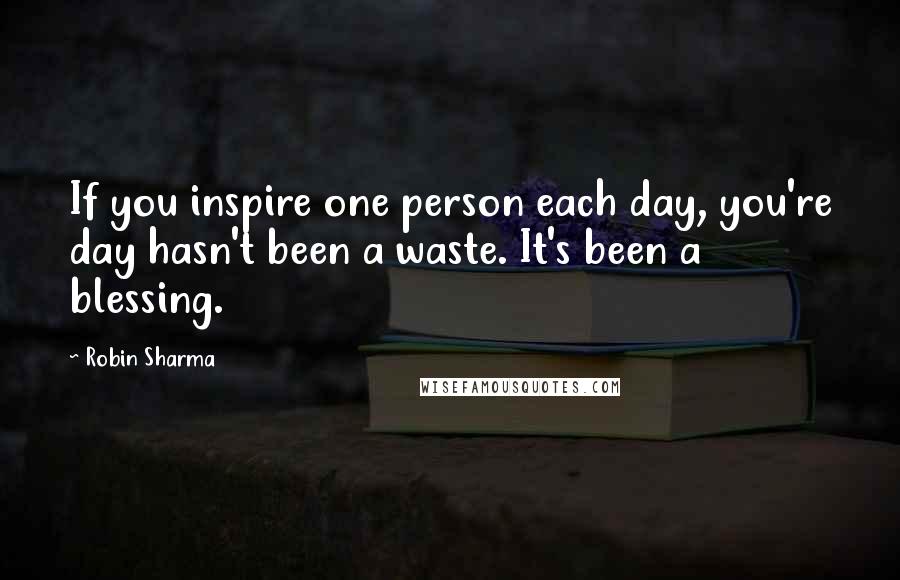 Robin Sharma Quotes: If you inspire one person each day, you're day hasn't been a waste. It's been a blessing.