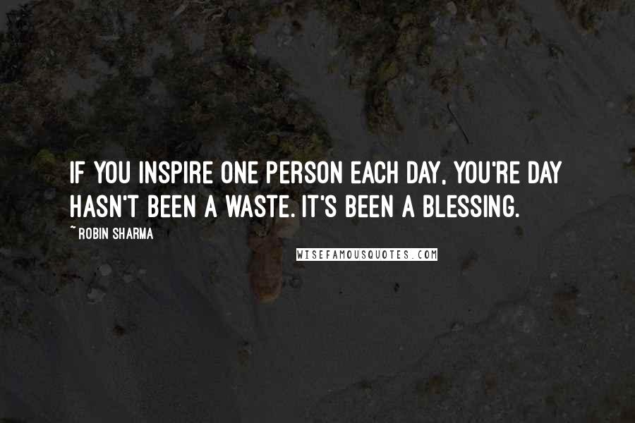 Robin Sharma Quotes: If you inspire one person each day, you're day hasn't been a waste. It's been a blessing.