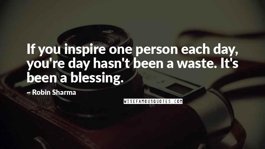 Robin Sharma Quotes: If you inspire one person each day, you're day hasn't been a waste. It's been a blessing.