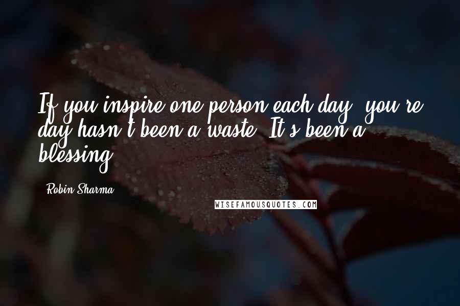 Robin Sharma Quotes: If you inspire one person each day, you're day hasn't been a waste. It's been a blessing.