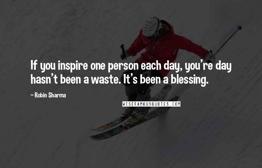 Robin Sharma Quotes: If you inspire one person each day, you're day hasn't been a waste. It's been a blessing.