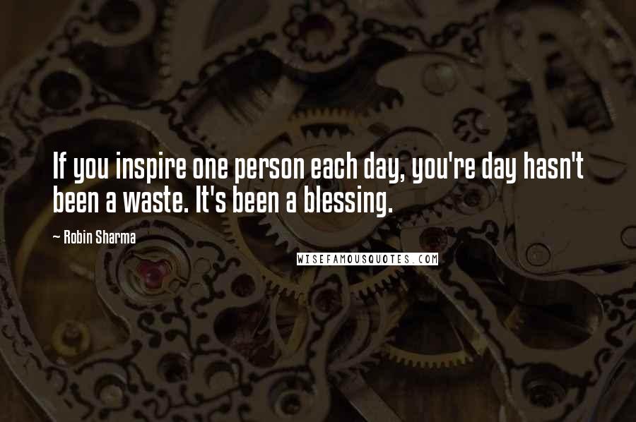 Robin Sharma Quotes: If you inspire one person each day, you're day hasn't been a waste. It's been a blessing.