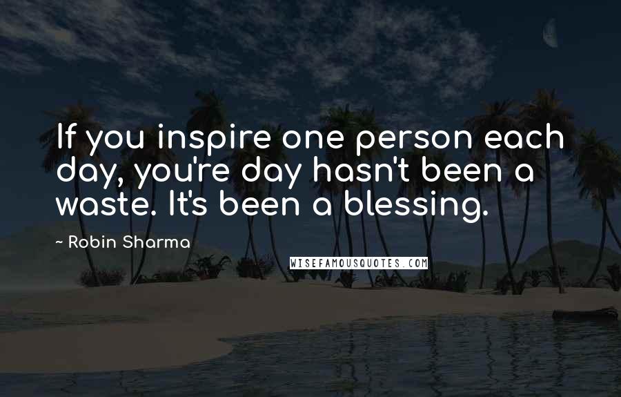 Robin Sharma Quotes: If you inspire one person each day, you're day hasn't been a waste. It's been a blessing.