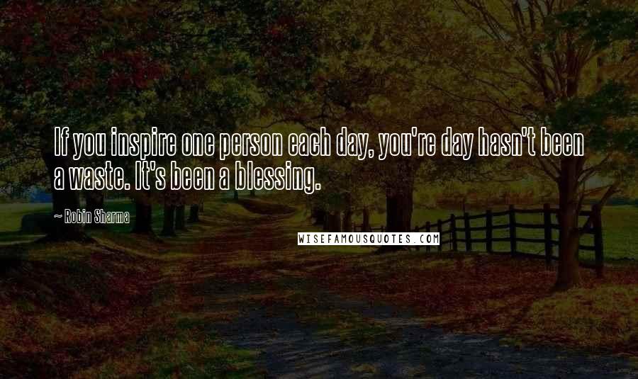Robin Sharma Quotes: If you inspire one person each day, you're day hasn't been a waste. It's been a blessing.