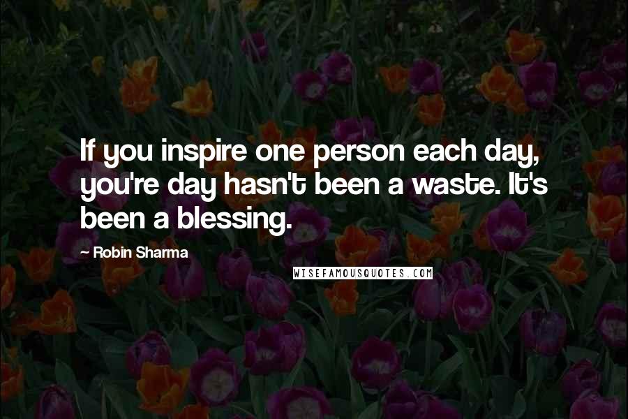 Robin Sharma Quotes: If you inspire one person each day, you're day hasn't been a waste. It's been a blessing.