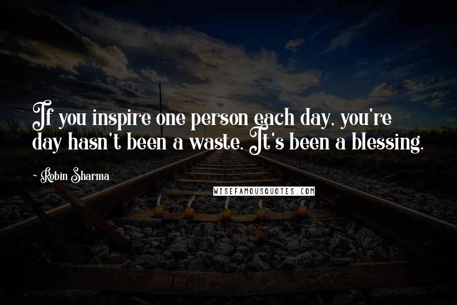 Robin Sharma Quotes: If you inspire one person each day, you're day hasn't been a waste. It's been a blessing.