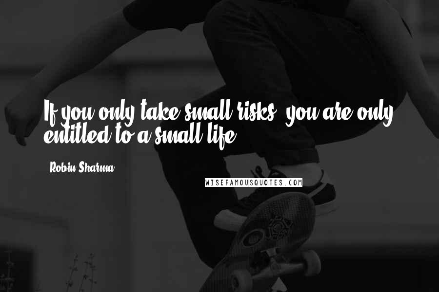 Robin Sharma Quotes: If you only take small risks, you are only entitled to a small life.