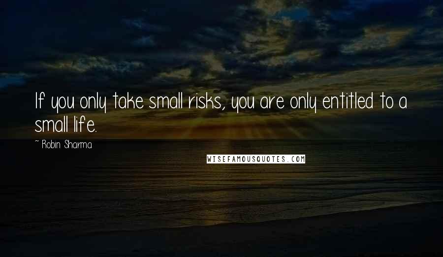 Robin Sharma Quotes: If you only take small risks, you are only entitled to a small life.