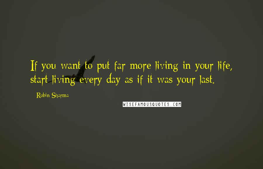 Robin Sharma Quotes: If you want to put far more living in your life, start living every day as if it was your last.