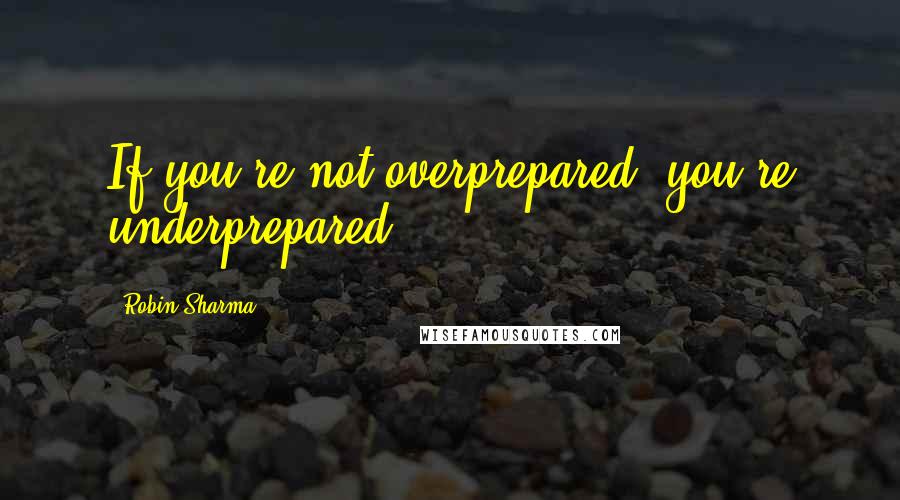 Robin Sharma Quotes: If you're not overprepared, you're underprepared.