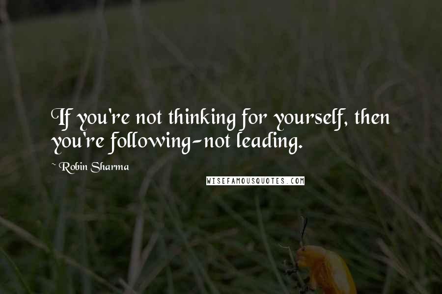 Robin Sharma Quotes: If you're not thinking for yourself, then you're following-not leading.