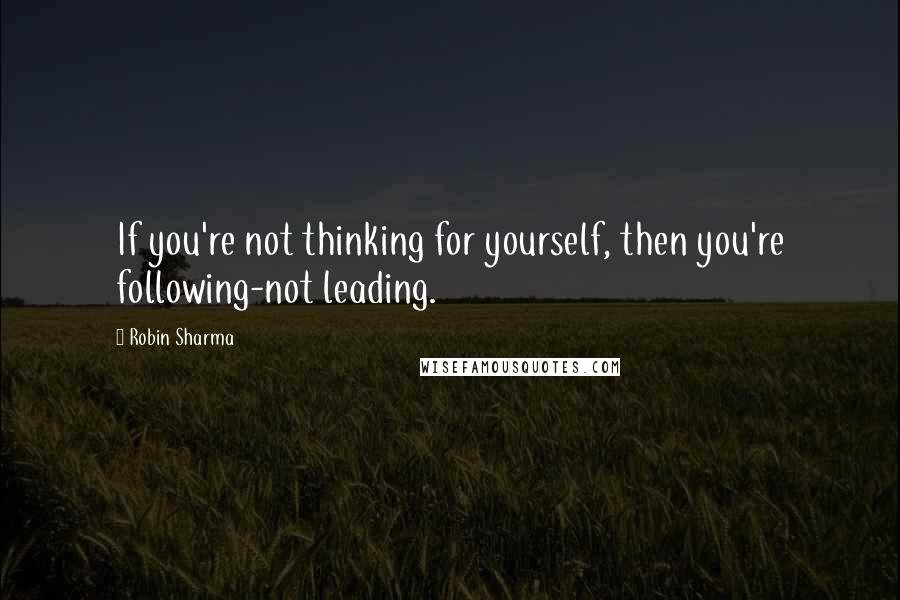 Robin Sharma Quotes: If you're not thinking for yourself, then you're following-not leading.