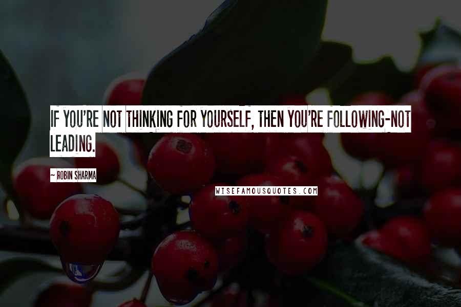 Robin Sharma Quotes: If you're not thinking for yourself, then you're following-not leading.