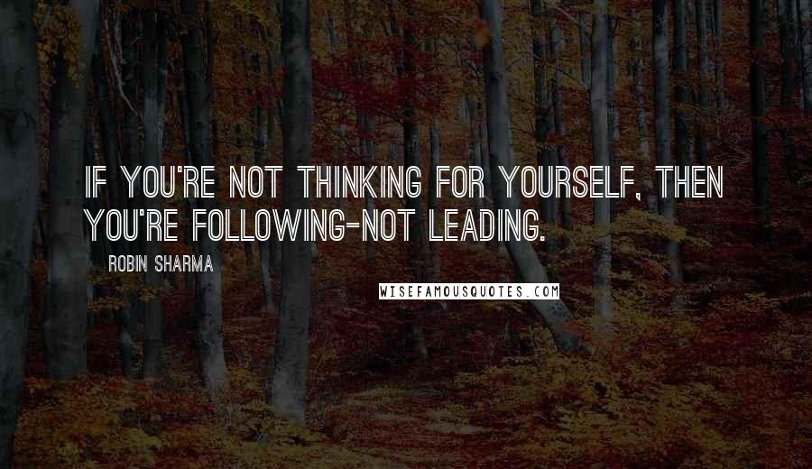 Robin Sharma Quotes: If you're not thinking for yourself, then you're following-not leading.