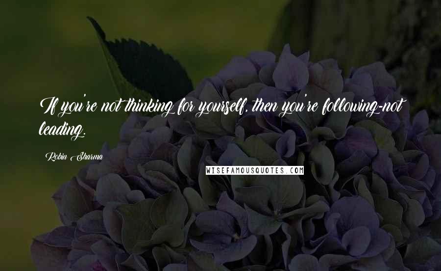 Robin Sharma Quotes: If you're not thinking for yourself, then you're following-not leading.