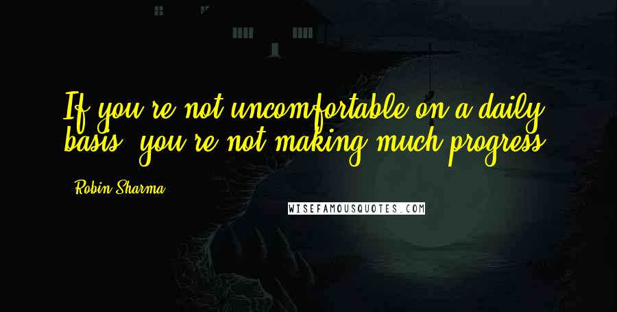 Robin Sharma Quotes: If you're not uncomfortable on a daily basis, you're not making much progress.