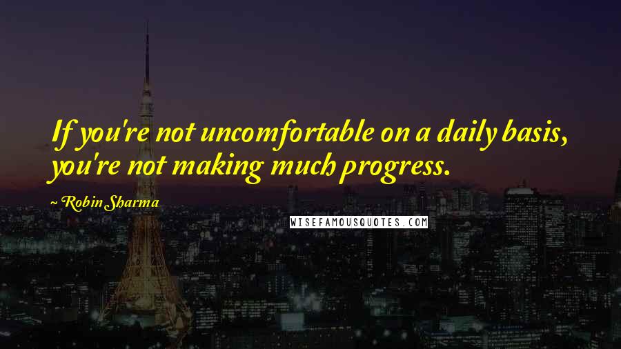 Robin Sharma Quotes: If you're not uncomfortable on a daily basis, you're not making much progress.
