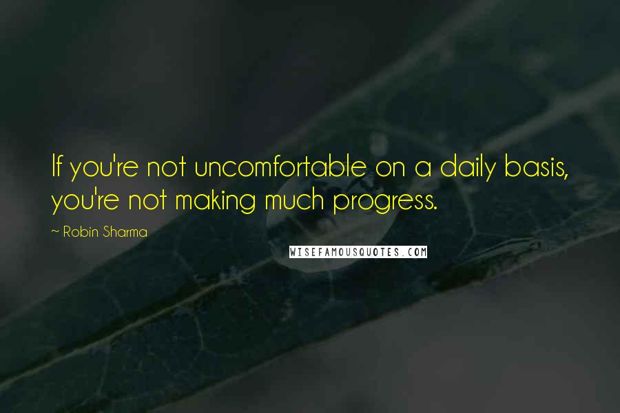 Robin Sharma Quotes: If you're not uncomfortable on a daily basis, you're not making much progress.