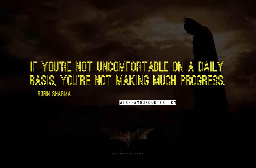 Robin Sharma Quotes: If you're not uncomfortable on a daily basis, you're not making much progress.