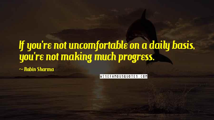 Robin Sharma Quotes: If you're not uncomfortable on a daily basis, you're not making much progress.