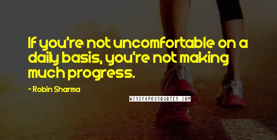 Robin Sharma Quotes: If you're not uncomfortable on a daily basis, you're not making much progress.