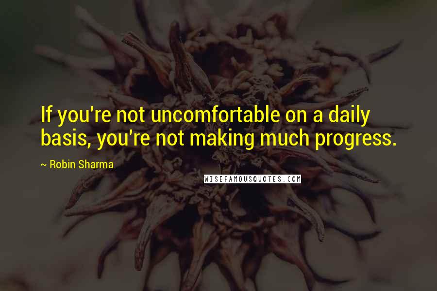 Robin Sharma Quotes: If you're not uncomfortable on a daily basis, you're not making much progress.