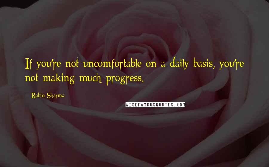 Robin Sharma Quotes: If you're not uncomfortable on a daily basis, you're not making much progress.