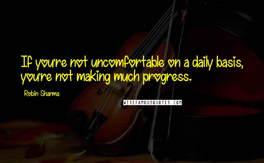 Robin Sharma Quotes: If you're not uncomfortable on a daily basis, you're not making much progress.