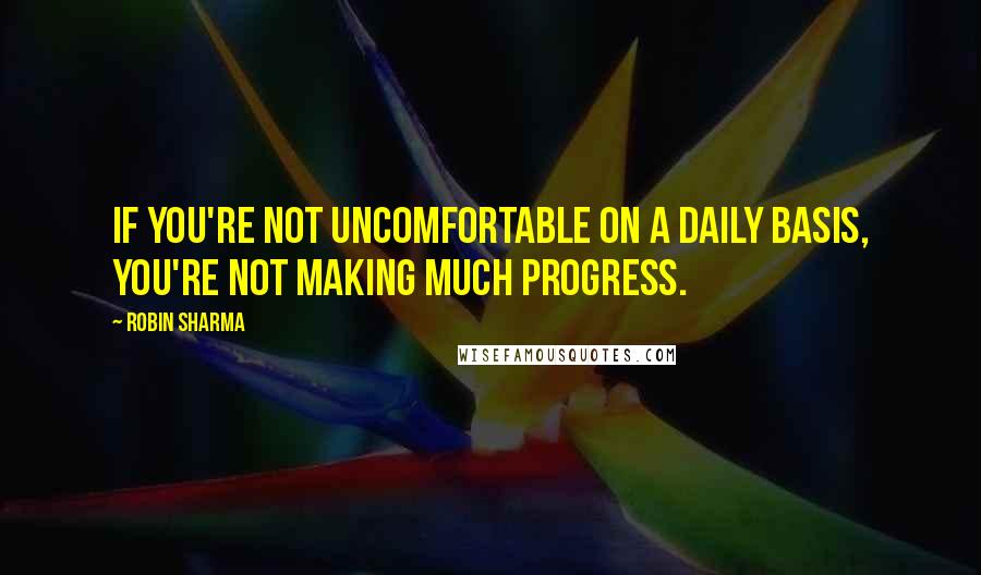 Robin Sharma Quotes: If you're not uncomfortable on a daily basis, you're not making much progress.